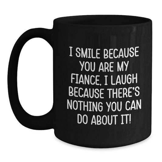 Funny Fiance Gifts from Women to Men Black Coffee Mug for Graduation Unique, Funny Quote I Smile Because You Are My Fiance I Laugh Because There's Nothing You Can Do About It! - Main