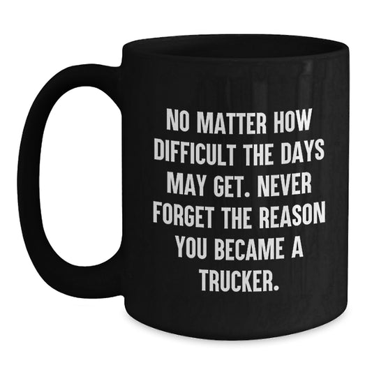 Trucker Inspirational Gifts for Men from Friends and Family on Graduation Unique Occasion Black Coffee Mug with No Matter How Difficult The Days May Get. - 15oz - Main