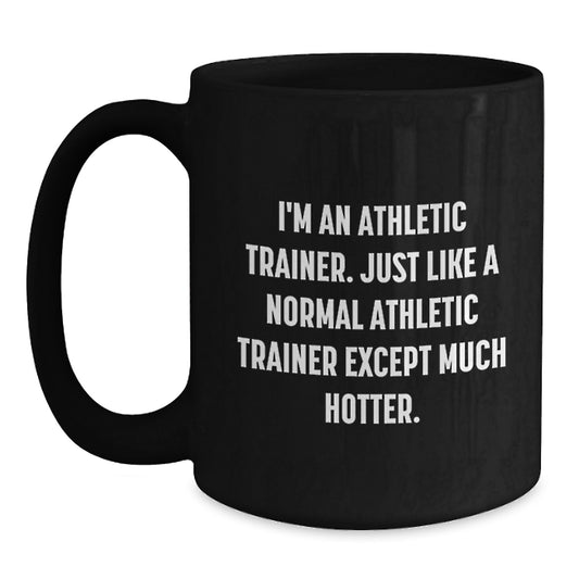 Unique Gifts from Friends to Athletic Trainer, Funny Black Coffee Mug for Men, Women, or Coworkers, 'I'm An Athletic Trainer. Just Like A Normal Athletic Trainer Except Much Hotter.' - Main