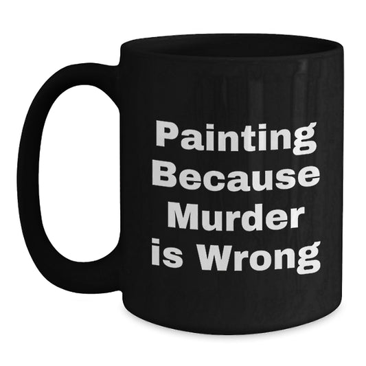 Funny Painting Lover Gifts from Men to Women, Unique Valentine's Cup for Coffee or Tea, 'Painting Because Murder Is Wrong' Black Coffee Mug - Main