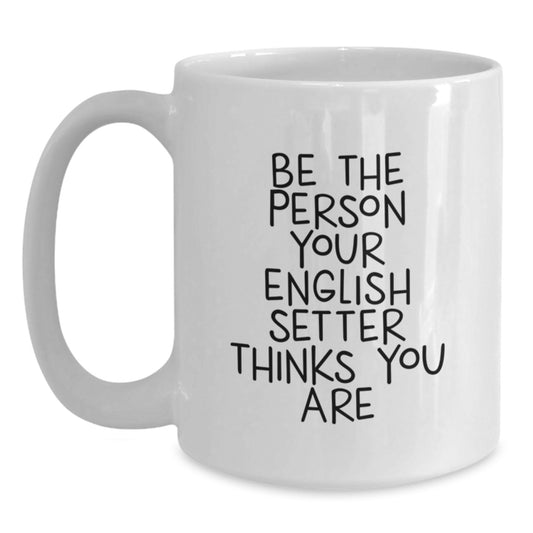 English Setter Dog Lover Gifts from Men Valentine's Unique Mugs for Friends White Coffee Mug - Be The Person Your English Setter Thinks You Are, Funny Quote - Main