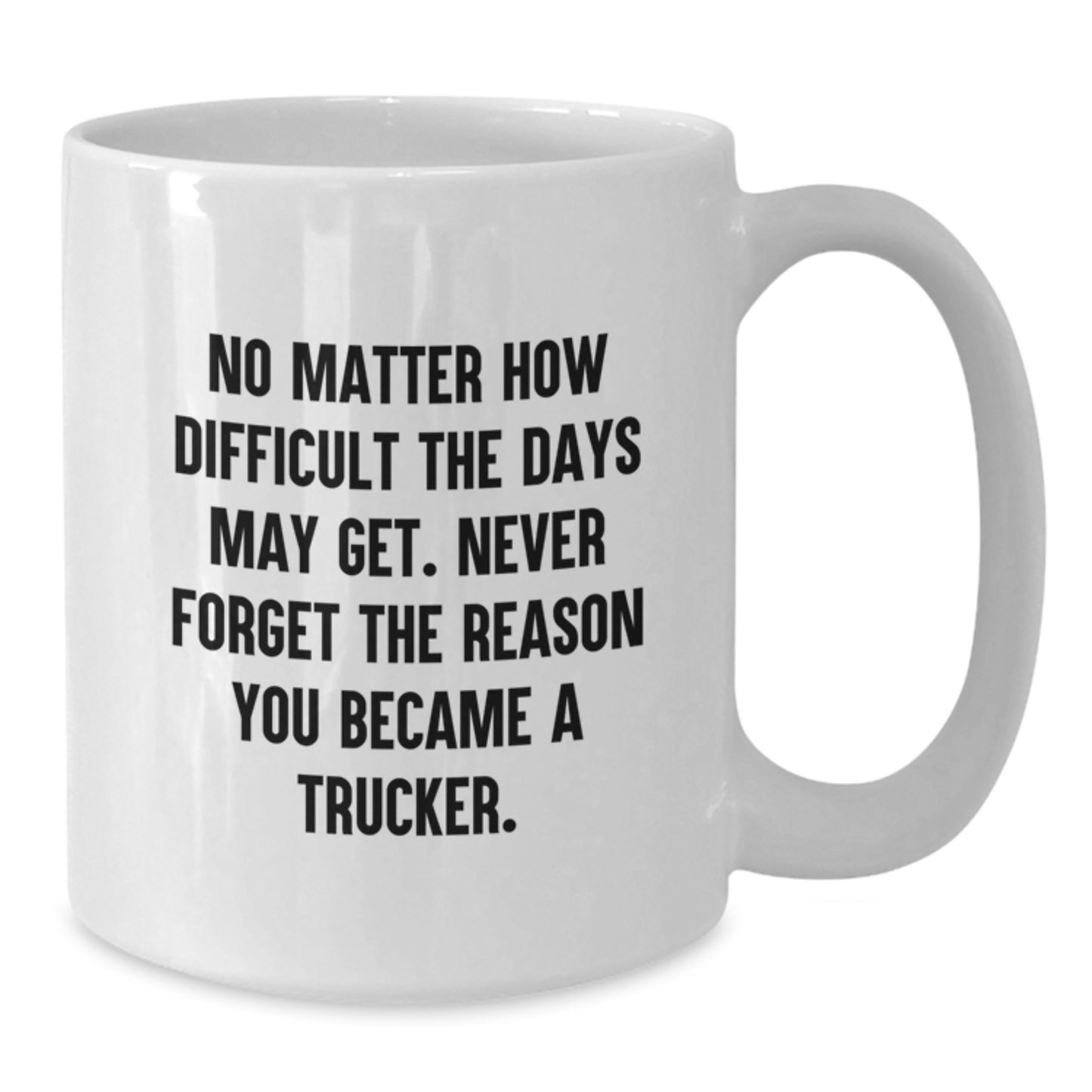 Funny Truck Driver Gifts from Family, Friends, or Coworkers - Trucker White Coffee Mug, No Matter How Difficult The Days May Get. Never Forget The Reason You Became A Trucker. - Additional