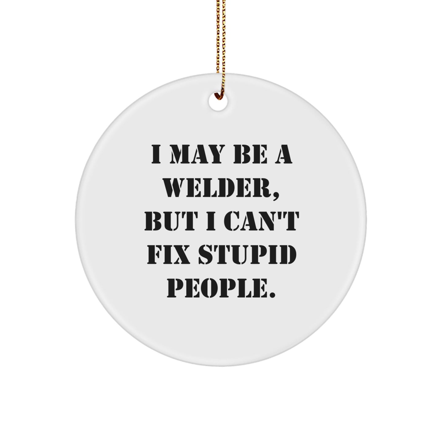 Funny Welder Gifts from Friends for Men - I May Be A Welder, But I Can't Fix Stupid People. Christmas Unique Circle Ornament - Image 1