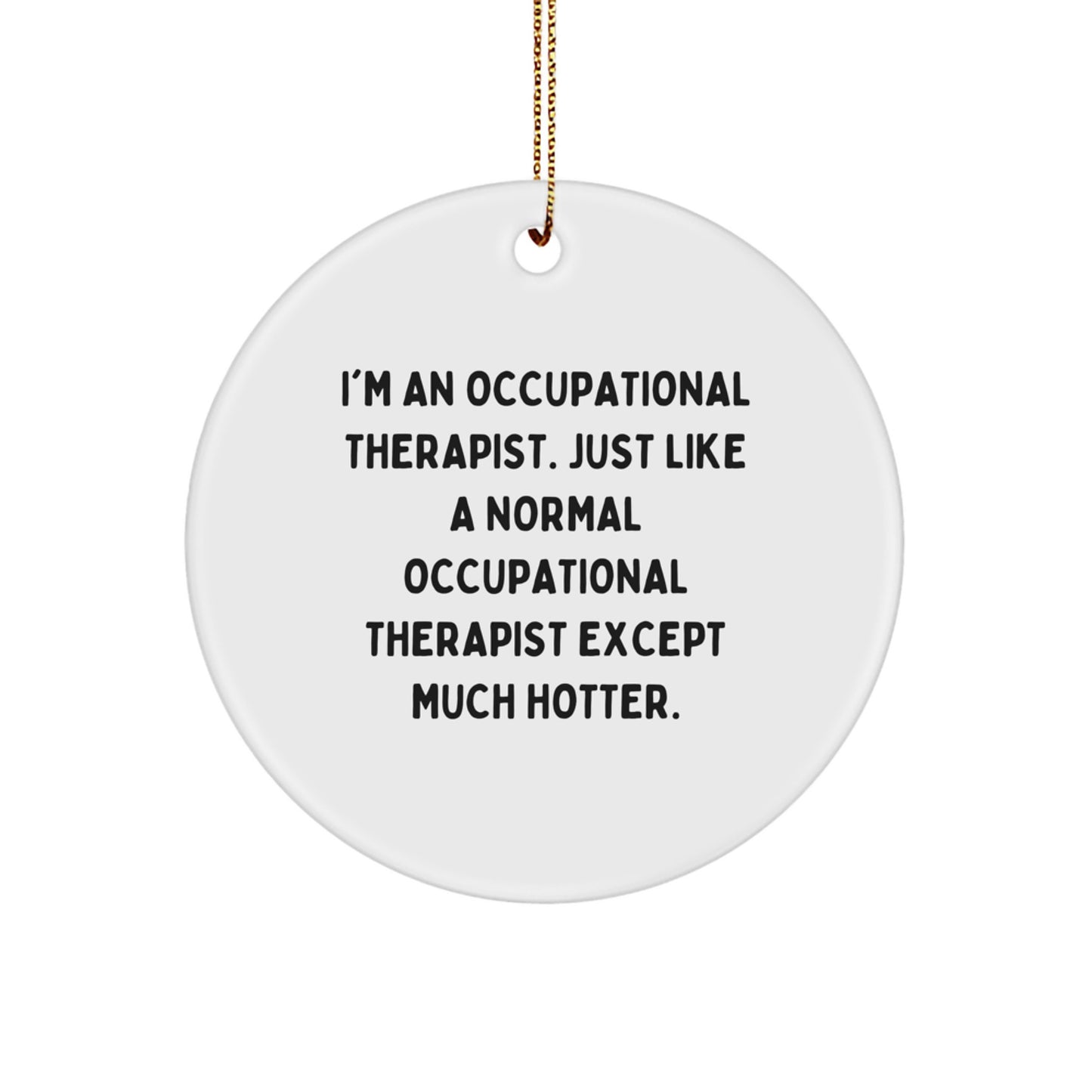 Funny Occupational Therapist Gifts from Friends for Men - Christmas Unique Circle Ornament, 'I'm An Occupational Therapist. Just Like A Normal Occupational Therapist Except Much Hotter.' - Image 1