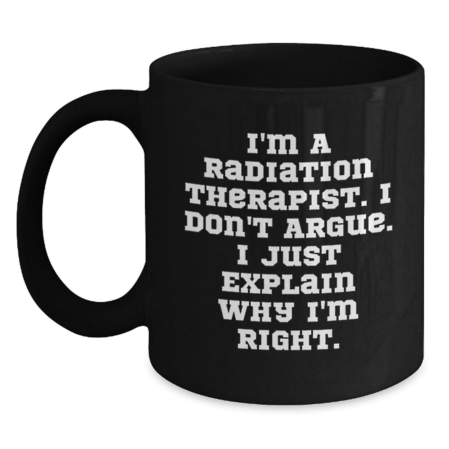 Funny Radiation Therapist Gifts for Mom - Black Coffee Mug I'm a Radiation Therapist I Don't Argue I Just Explain Why I'm Right - Main