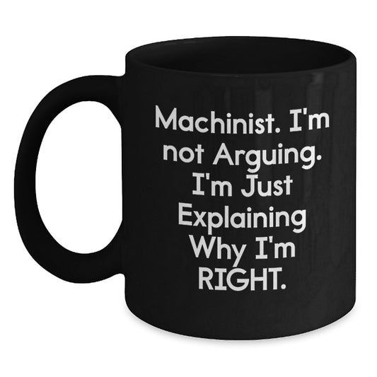 Funny Machinist Gifts from Men to Family - Black Coffee Mug for Graduation Day - 'Machinist. I'm Not Arguing. I'm Just Explaining Why I'm Right.' - Main