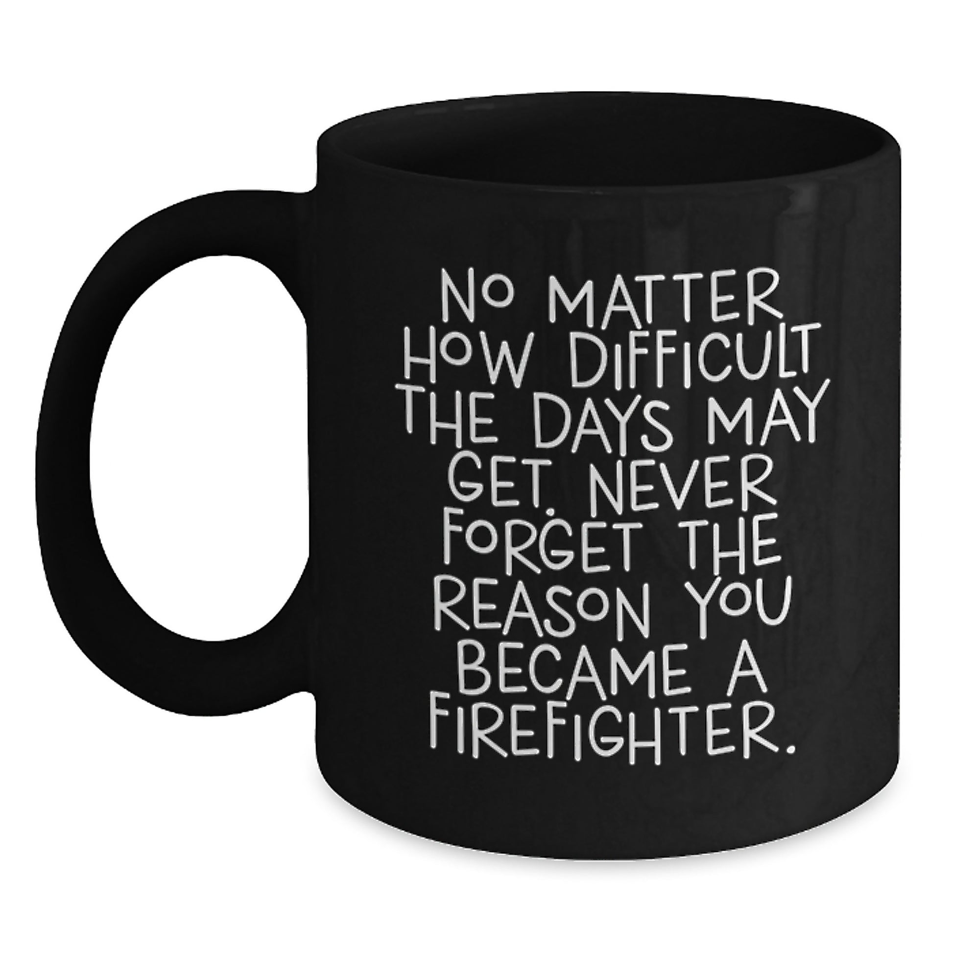 Firefighter Inspirational Gifts from Men to Women - Black Coffee Mug - 'No Matter How Difficult The Days May Get. Never Forget The Reason You Became A Firefighter.' - Graduation Unique Gifts - Main