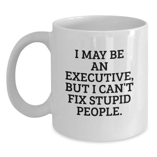 Funny Executive Gifts for Men, White Coffee Mugs with I May Be An Executive, But I Can't Fix Stupid People. Quote - Gifts from Men to Executive Friends and Family - Main