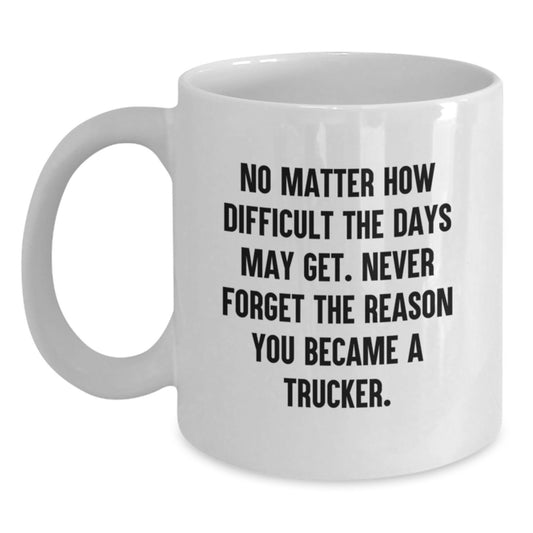 Funny Truck Driver Gifts from Family, Friends, or Coworkers - Trucker White Coffee Mug, No Matter How Difficult The Days May Get. Never Forget The Reason You Became A Trucker. - Main
