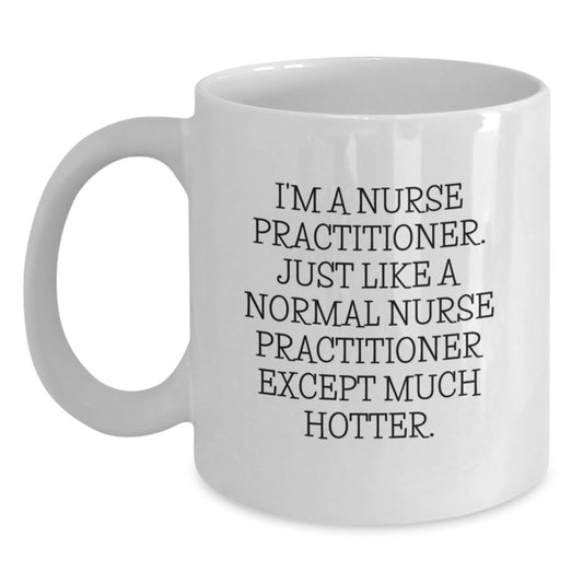 Funny Nurse Practitioner Gifts from Women - I'm A Nurse Practitioner. Just Like A Normal Nurse Practitioner Except Much Hotter. White Coffee Mug for Graduation Unique Gifts - Main
