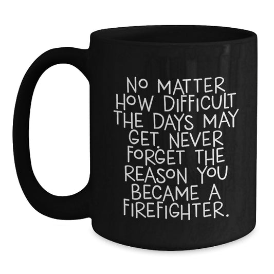 Firefighter Inspirational Gifts from Men to Women - Black Coffee Mug - 'No Matter How Difficult The Days May Get. Never Forget The Reason You Became A Firefighter.' - Graduation Unique Gifts - Main