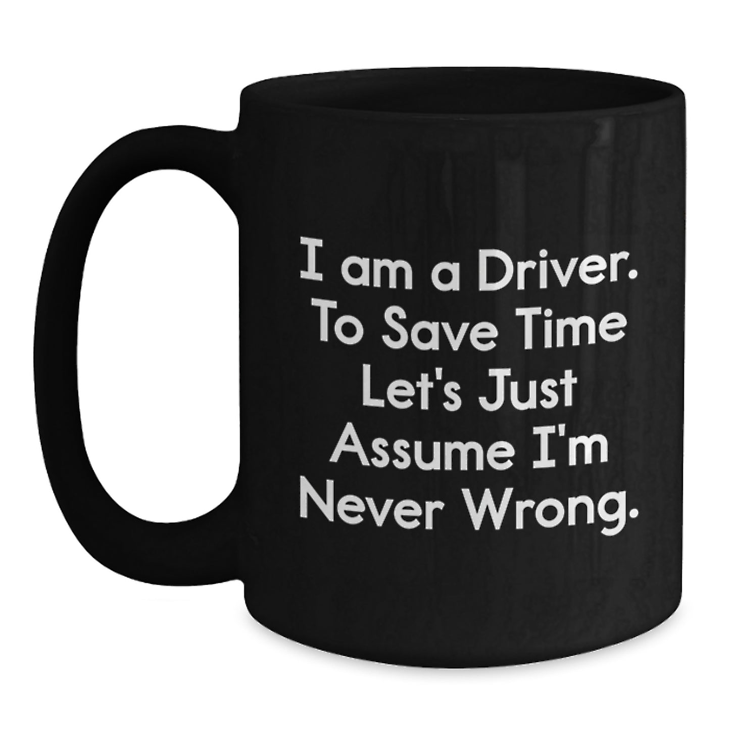 Funny Driver Gifts for Men from Friends - Black Coffee Mug - I Am A Driver. To Save Time Let's Just Assume I'm Never Wrong. Graduation Unique Gifts - Main
