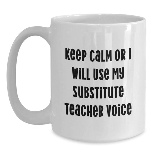 Funny Substitute Teacher White Coffee Mug Gifts from Men to Friends, Keep Calm or I Will Use My Substitute Teacher Voice Graduation Unique Gifts, White Ceramic 11oz or 15oz Capacity - Main