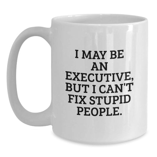 Funny Executive Gifts for Men, White Coffee Mugs with I May Be An Executive, But I Can't Fix Stupid People. Quote - Gifts from Men to Executive Friends and Family - Main