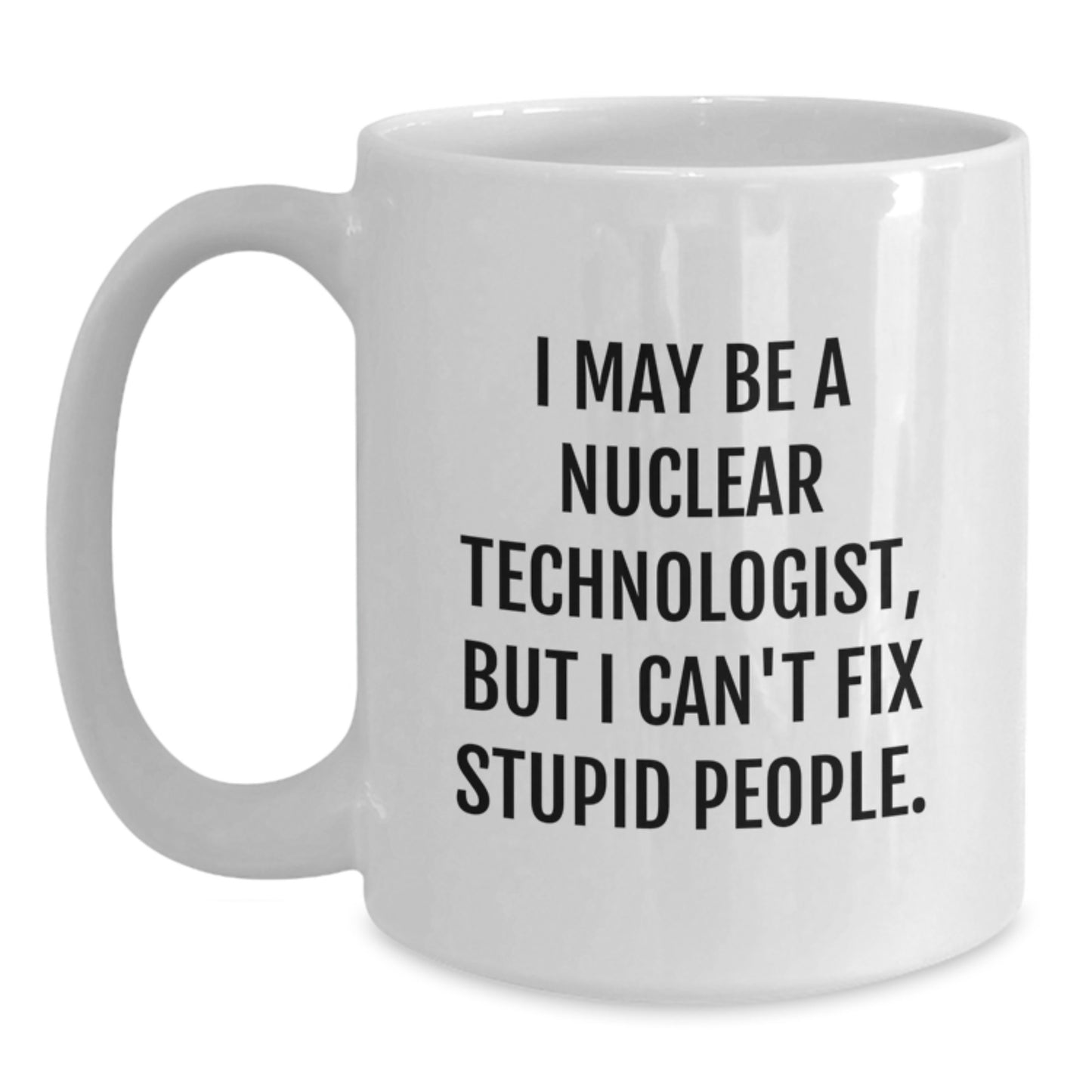 Gifts from Friends and Family to Nuclear Technologist - Funny White Coffee Mug, I May Be A Nuclear Technologist, But I Can't Fix Stupid People. - Graduation Unique Gifts - Main
