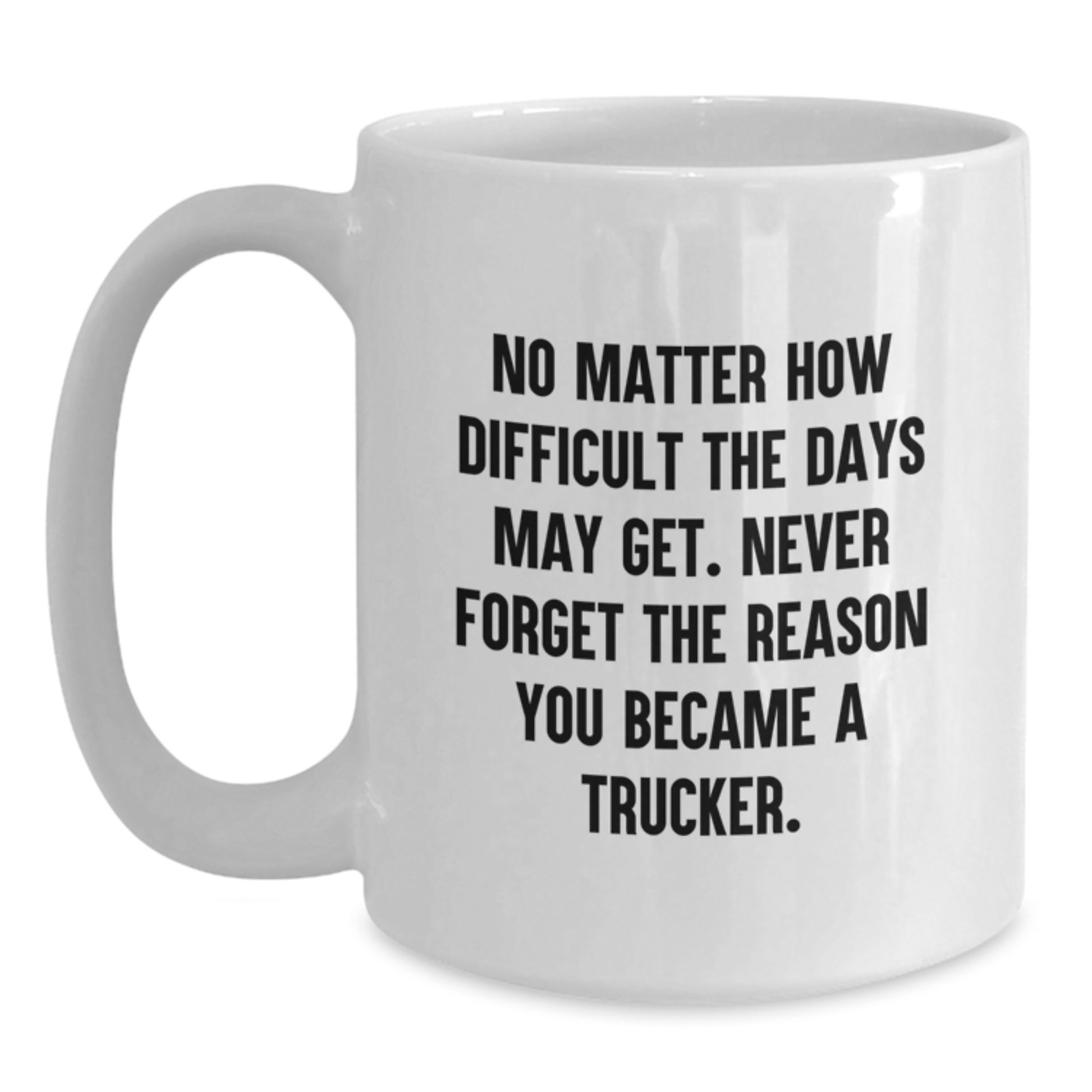 Funny Truck Driver Gifts from Family, Friends, or Coworkers - Trucker White Coffee Mug, No Matter How Difficult The Days May Get. Never Forget The Reason You Became A Trucker. - Main
