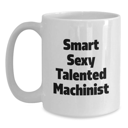 Funny Machinist Birthday Unique Gifts from Friends for Machinist White Coffee Mug - Smart Sexy Talented Machinist Quote, Unique White Coffee Mugs, 11oz or 15oz, Ceramic, Microwave and Dishwasher Safe - Main