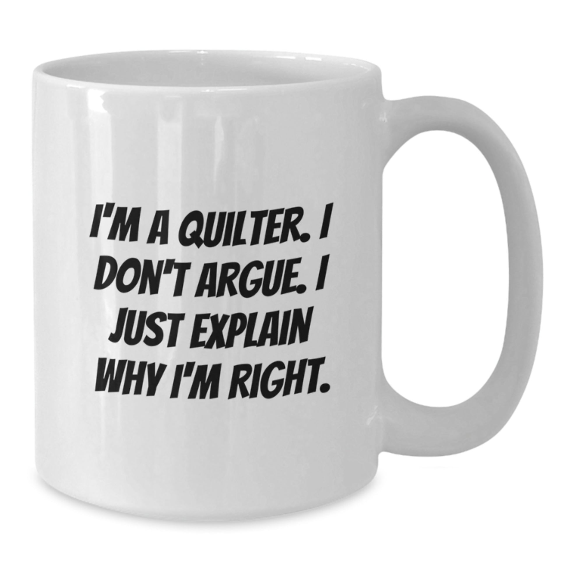 Funny Quilter Gifts from Friends for Quilter, White Coffee Mug, I'm A Quilter. I Don't Argue. I Just Explain Why I'm Right. Graduation Unique Gifts - Additional
