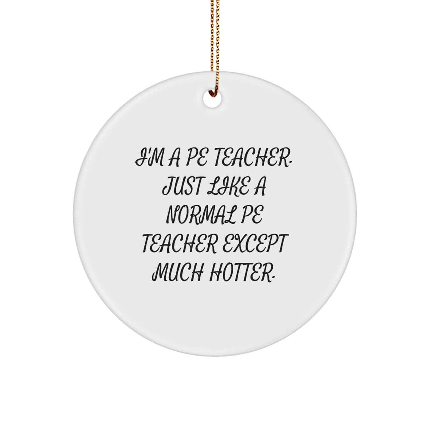 Funny PE Teacher Gifts from Men to Women, PE Teacher Christmas Unique Gifts, 'I'm A PE Teacher. Just Like A Normal PE Teacher Except Much Hotter.' Circle Ornament - Image 1