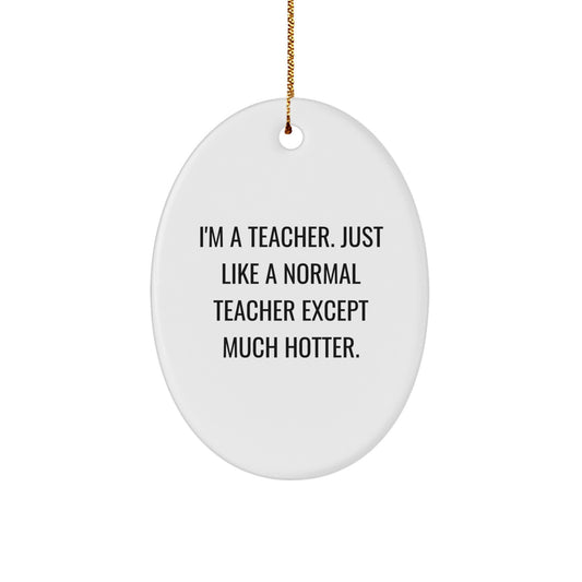 Teacher Gifts from Friends, Funny Oval Ornament for Christmas Unique Gifts, I'm A Teacher. Just Like A Normal Teacher Except Much Hotter. - Image 1